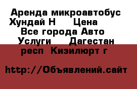 Аренда микроавтобус Хундай Н1  › Цена ­ 50 - Все города Авто » Услуги   . Дагестан респ.,Кизилюрт г.